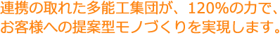 連携の取れた多能工集団が、120％の力で、お客様への提案型モノづくりを実現します